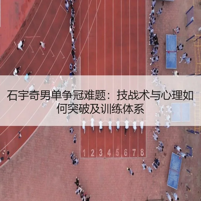 石宇奇男单争冠难题:技战术与心理如何突破及训练体系